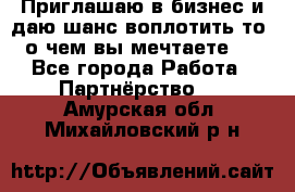 Приглашаю в бизнес и даю шанс воплотить то, о чем вы мечтаете!  - Все города Работа » Партнёрство   . Амурская обл.,Михайловский р-н